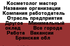 Косметолог-мастер › Название организации ­ Компания-работодатель › Отрасль предприятия ­ Другое › Минимальный оклад ­ 1 - Все города Работа » Вакансии   . Брянская обл.